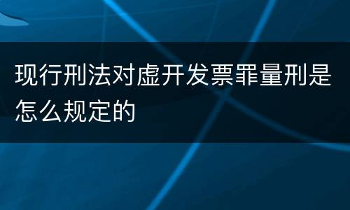 现行刑法对虚开发票罪量刑是怎么规定的