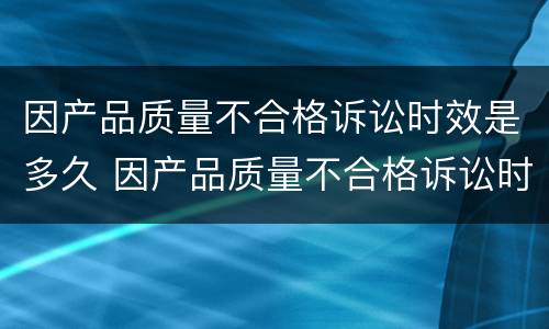 因产品质量不合格诉讼时效是多久 因产品质量不合格诉讼时效是多久呢
