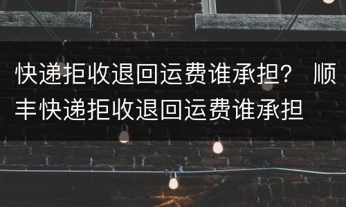 快递拒收退回运费谁承担？ 顺丰快递拒收退回运费谁承担