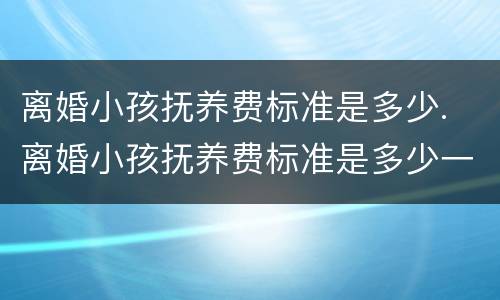 离婚小孩抚养费标准是多少. 离婚小孩抚养费标准是多少一个月