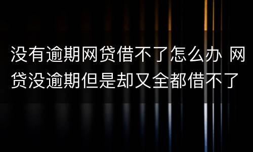 没有逾期网贷借不了怎么办 网贷没逾期但是却又全都借不了