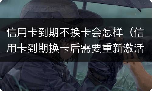 信用卡到期不换卡会怎样（信用卡到期换卡后需要重新激活吗）
