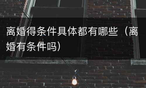 离婚得条件具体都有哪些（离婚有条件吗）