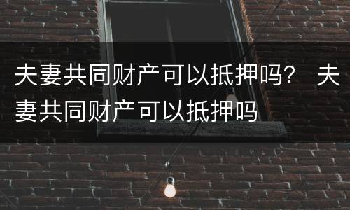 夫妻共同财产可以抵押吗？ 夫妻共同财产可以抵押吗