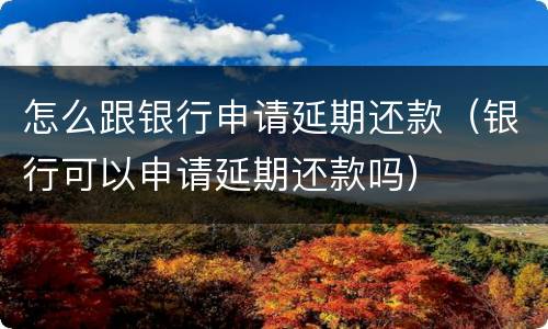 怎么跟银行申请延期还款（银行可以申请延期还款吗）