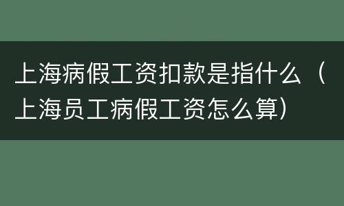 上海病假工资扣款是指什么（上海员工病假工资怎么算）