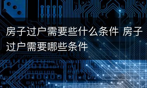房子过户需要些什么条件 房子过户需要哪些条件