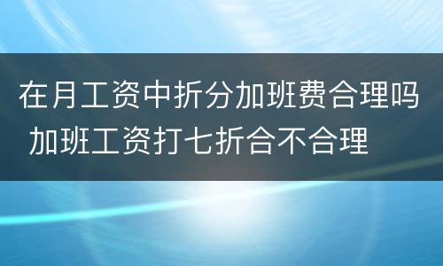 在月工资中折分加班费合理吗 加班工资打七折合不合理