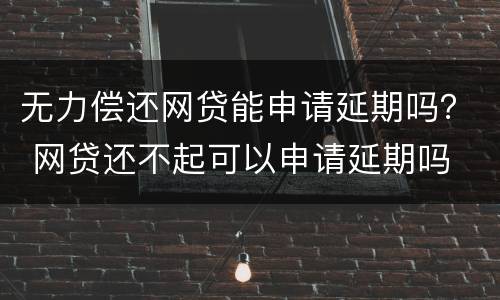 无力偿还网贷能申请延期吗？ 网贷还不起可以申请延期吗