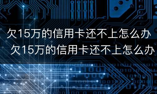 欠15万的信用卡还不上怎么办 欠15万的信用卡还不上怎么办呀