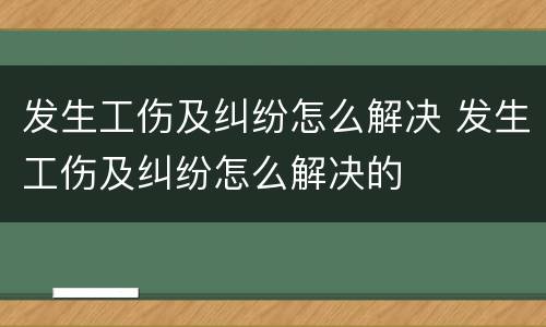 发生工伤及纠纷怎么解决 发生工伤及纠纷怎么解决的