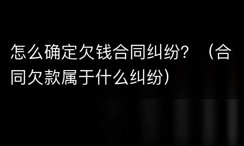 怎么确定欠钱合同纠纷？（合同欠款属于什么纠纷）