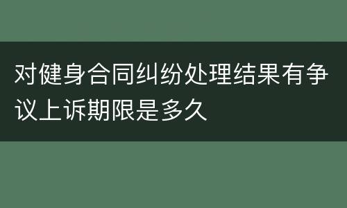对健身合同纠纷处理结果有争议上诉期限是多久