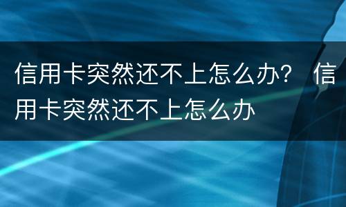 信用卡突然还不上怎么办？ 信用卡突然还不上怎么办
