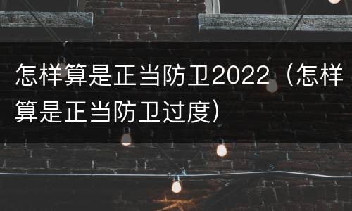 怎样算是正当防卫2022（怎样算是正当防卫过度）