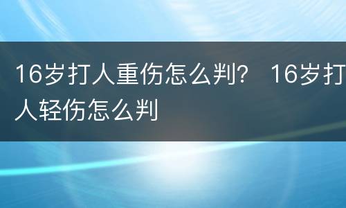 16岁打人重伤怎么判？ 16岁打人轻伤怎么判