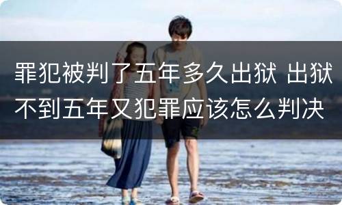 罪犯被判了五年多久出狱 出狱不到五年又犯罪应该怎么判决?