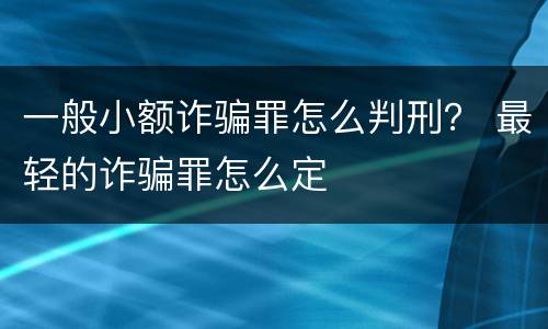 一般小额诈骗罪怎么判刑？ 最轻的诈骗罪怎么定
