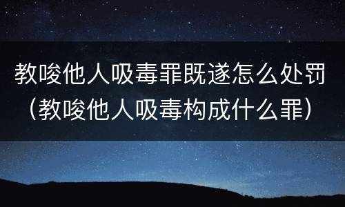 教唆他人吸毒罪既遂怎么处罚（教唆他人吸毒构成什么罪）