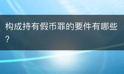 构成持有假币罪的要件有哪些?