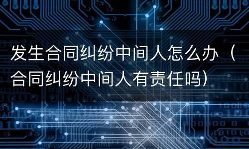 发生合同纠纷中间人怎么办（合同纠纷中间人有责任吗）