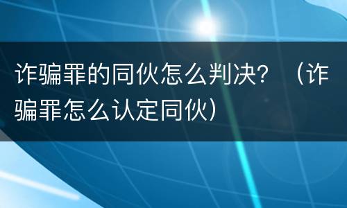 诈骗罪的同伙怎么判决？（诈骗罪怎么认定同伙）