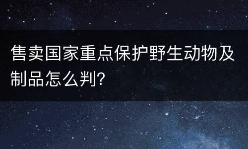 售卖国家重点保护野生动物及制品怎么判？