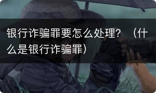 银行诈骗罪要怎么处理？（什么是银行诈骗罪）