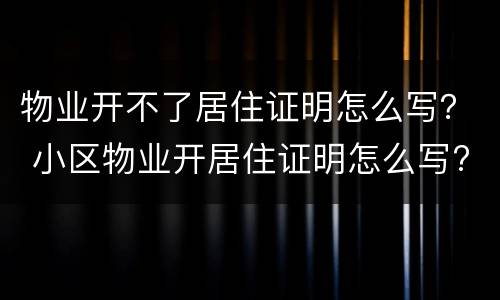 物业开不了居住证明怎么写？ 小区物业开居住证明怎么写?