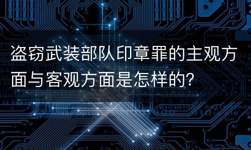 盗窃武装部队印章罪的主观方面与客观方面是怎样的？
