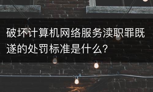 破坏计算机网络服务渎职罪既遂的处罚标准是什么？