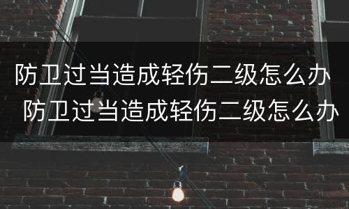防卫过当造成轻伤二级怎么办 防卫过当造成轻伤二级怎么办呢