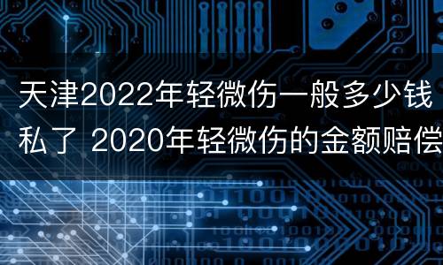 天津2022年轻微伤一般多少钱私了 2020年轻微伤的金额赔偿标准