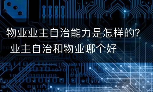 物业业主自治能力是怎样的？ 业主自治和物业哪个好