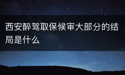 西安醉驾取保候审大部分的结局是什么