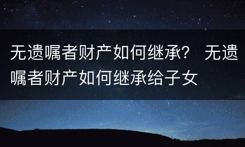 无遗嘱者财产如何继承？ 无遗嘱者财产如何继承给子女