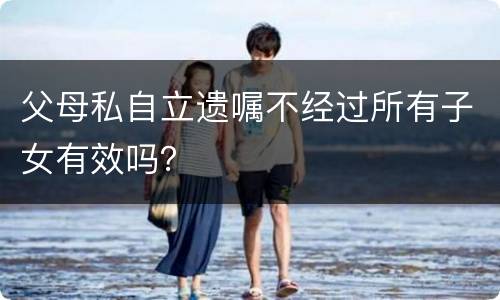 父母私自立遗嘱不经过所有子女有效吗？