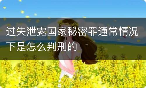 过失泄露国家秘密罪通常情况下是怎么判刑的