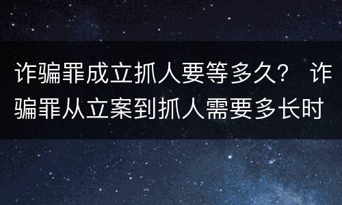 诈骗罪成立抓人要等多久？ 诈骗罪从立案到抓人需要多长时间