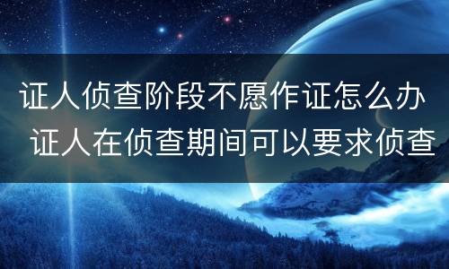 证人侦查阶段不愿作证怎么办 证人在侦查期间可以要求侦查人员回避吗