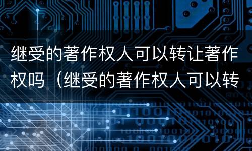 继受的著作权人可以转让著作权吗（继受的著作权人可以转让著作权吗对吗）
