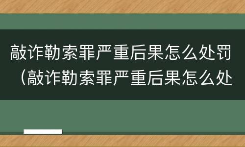敲诈勒索罪严重后果怎么处罚（敲诈勒索罪严重后果怎么处罚的）