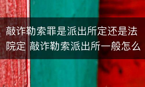 敲诈勒索罪是派出所定还是法院定 敲诈勒索派出所一般怎么处理