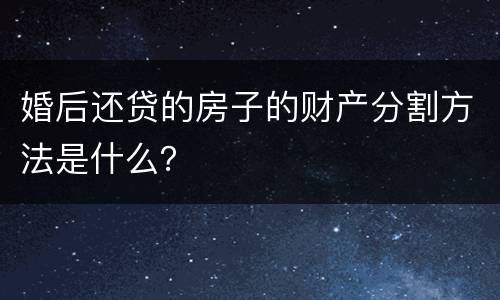 婚后还贷的房子的财产分割方法是什么？