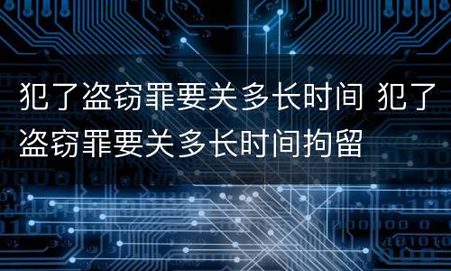犯了盗窃罪要关多长时间 犯了盗窃罪要关多长时间拘留