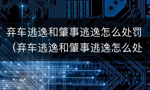 弃车逃逸和肇事逃逸怎么处罚（弃车逃逸和肇事逃逸怎么处罚的）