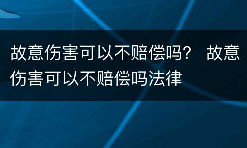 故意伤害可以不赔偿吗？ 故意伤害可以不赔偿吗法律