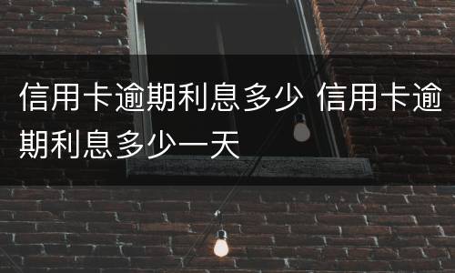 信用卡逾期利息多少 信用卡逾期利息多少一天