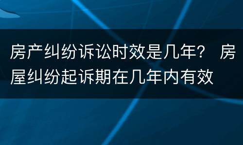 房产纠纷诉讼时效是几年？ 房屋纠纷起诉期在几年内有效