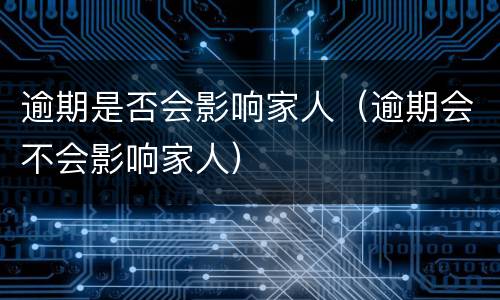 逾期是否会影响家人（逾期会不会影响家人）